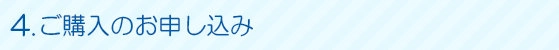 4.ご購入のお申し込み